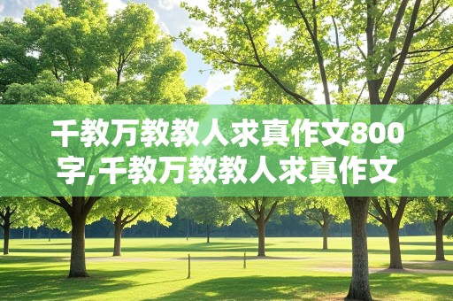 千教万教教人求真作文800字,千教万教教人求真作文800字 并列结构