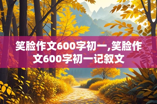 笑脸作文600字初一,笑脸作文600字初一记叙文