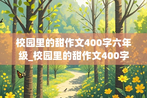 校园里的甜作文400字六年级_校园里的甜作文400字六年级围绕中心意思写