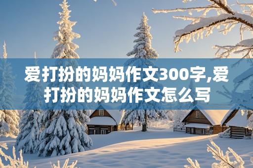 爱打扮的妈妈作文300字,爱打扮的妈妈作文怎么写