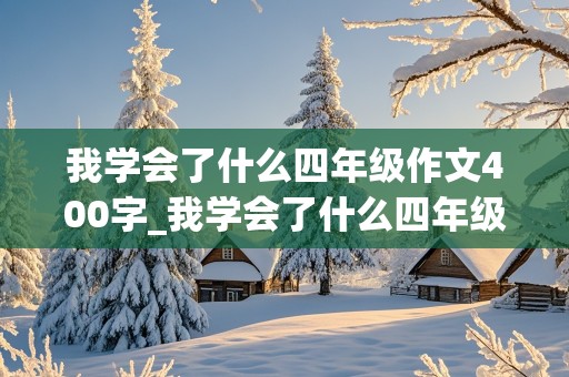 我学会了什么四年级作文400字_我学会了什么四年级作文400字左右