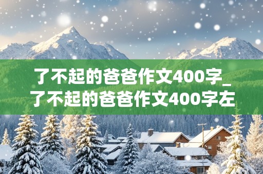 了不起的爸爸作文400字_了不起的爸爸作文400字左右