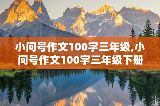 小问号作文100字三年级,小问号作文100字三年级下册写人