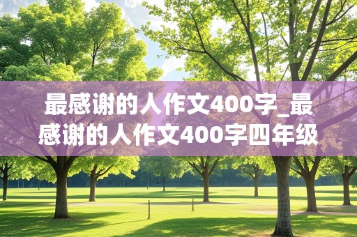 最感谢的人作文400字_最感谢的人作文400字四年级