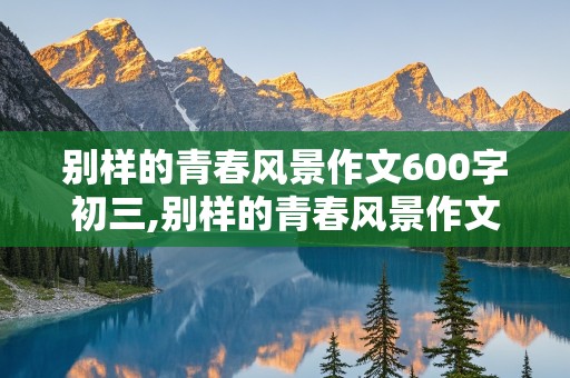 别样的青春风景作文600字初三,别样的青春风景作文600字初三友谊