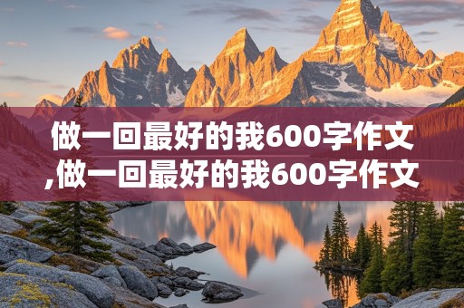 做一回最好的我600字作文,做一回最好的我600字作文记叙文