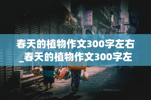 春天的植物作文300字左右_春天的植物作文300字左右三年级