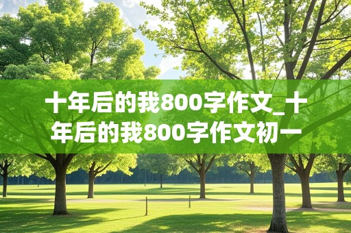 十年后的我800字作文_十年后的我800字作文初一