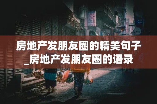 房地产发朋友圈的精美句子_房地产发朋友圈的语录