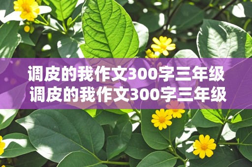 调皮的我作文300字三年级 调皮的我作文300字三年级 家长反应