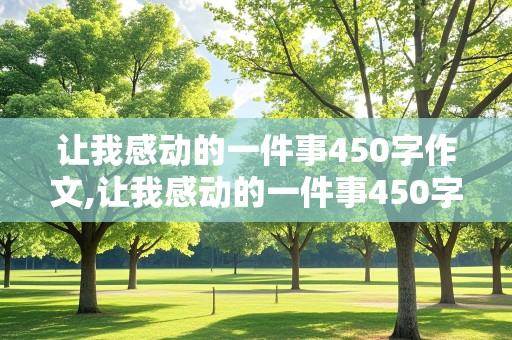 让我感动的一件事450字作文,让我感动的一件事450字作文六年级