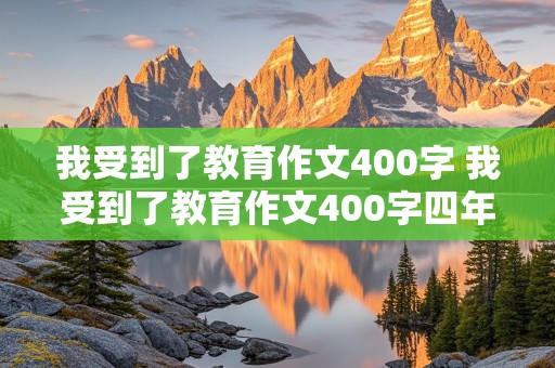 我受到了教育作文400字 我受到了教育作文400字四年级