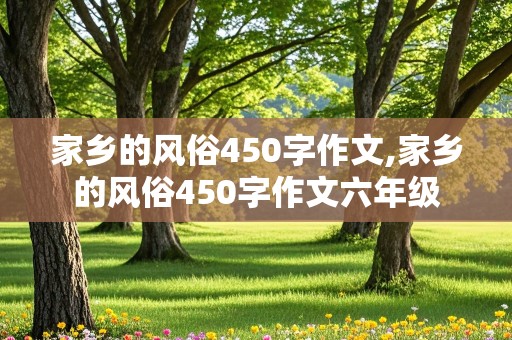 家乡的风俗450字作文,家乡的风俗450字作文六年级