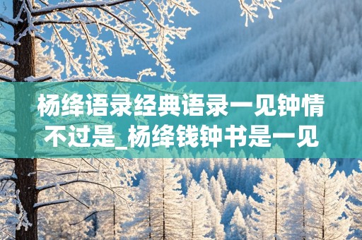 杨绛语录经典语录一见钟情不过是_杨绛钱钟书是一见钟情吗