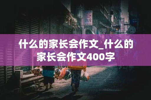 什么的家长会作文_什么的家长会作文400字