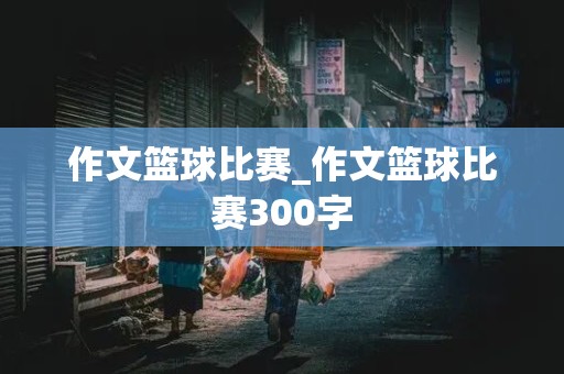 作文篮球比赛_作文篮球比赛300字