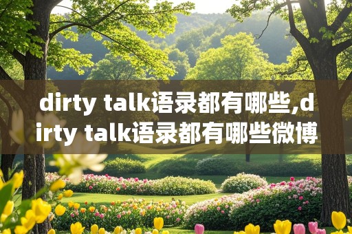 dirty talk语录都有哪些,dirty talk语录都有哪些微博