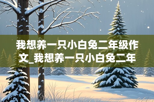 我想养一只小白兔二年级作文_我想养一只小白兔二年级作文100字