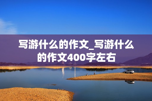 写游什么的作文_写游什么的作文400字左右