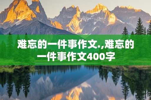 难忘的一件事作文.,难忘的一件事作文400字