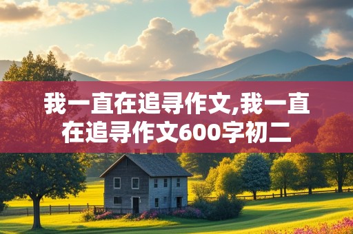 我一直在追寻作文,我一直在追寻作文600字初二