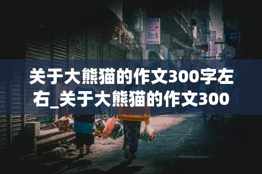 关于大熊猫的作文300字左右_关于大熊猫的作文300字左右三年级