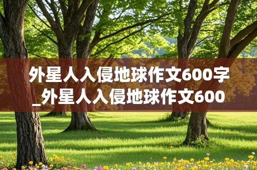 外星人入侵地球作文600字_外星人入侵地球作文600字六年级