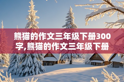 熊猫的作文三年级下册300字,熊猫的作文三年级下册300字怎么写