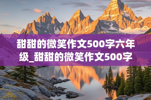 甜甜的微笑作文500字六年级_甜甜的微笑作文500字六年级上册