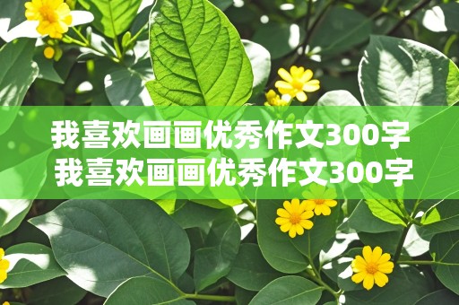 我喜欢画画优秀作文300字 我喜欢画画优秀作文300字怎么写