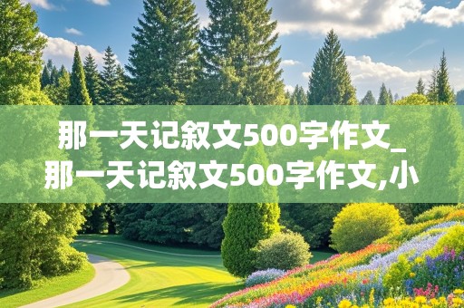 那一天记叙文500字作文_那一天记叙文500字作文,小学生活