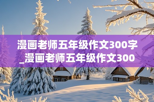 漫画老师五年级作文300字_漫画老师五年级作文300字左右