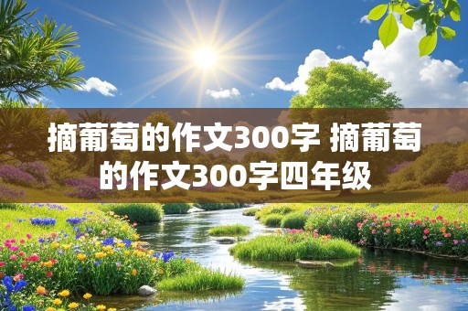 摘葡萄的作文300字 摘葡萄的作文300字四年级