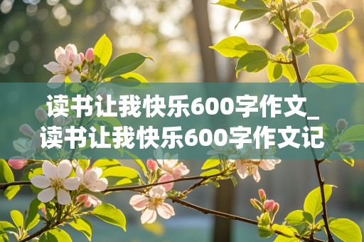 读书让我快乐600字作文_读书让我快乐600字作文记叙文