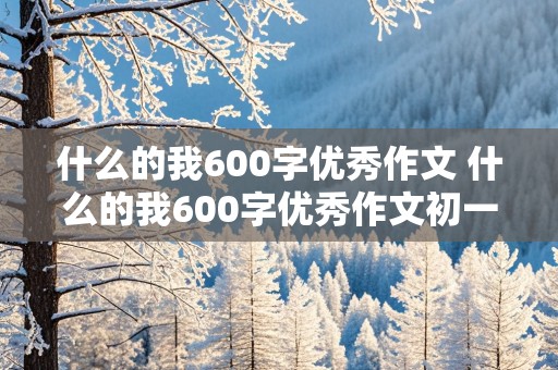 什么的我600字优秀作文 什么的我600字优秀作文初一