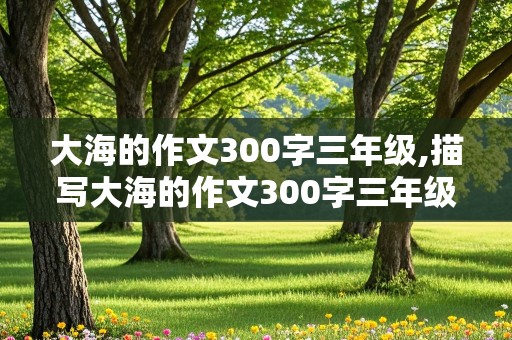 大海的作文300字三年级,描写大海的作文300字三年级