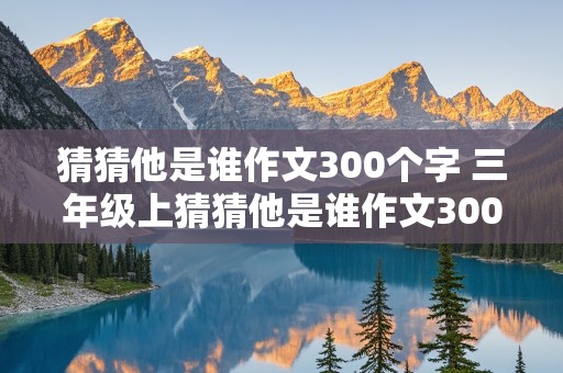 猜猜他是谁作文300个字 三年级上猜猜他是谁作文300个字