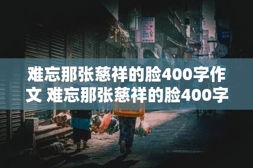 难忘那张慈祥的脸400字作文 难忘那张慈祥的脸400字作文免费