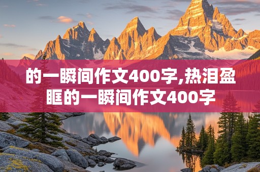 的一瞬间作文400字,热泪盈眶的一瞬间作文400字