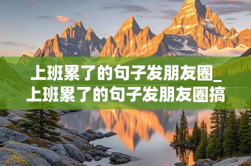 上班累了的句子发朋友圈_上班累了的句子发朋友圈搞笑