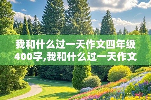 我和什么过一天作文四年级400字,我和什么过一天作文四年级400字优秀范文