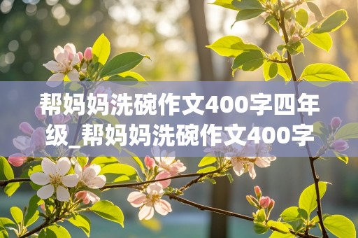 帮妈妈洗碗作文400字四年级_帮妈妈洗碗作文400字四年级按顺序写