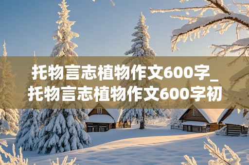 托物言志植物作文600字_托物言志植物作文600字初中作文