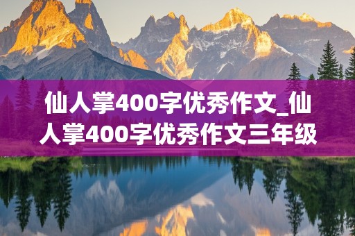 仙人掌400字优秀作文_仙人掌400字优秀作文三年级