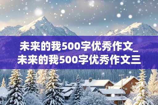 未来的我500字优秀作文_未来的我500字优秀作文三年级