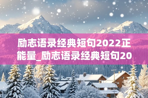 励志语录经典短句2022正能量_励志语录经典短句2022正能量图片