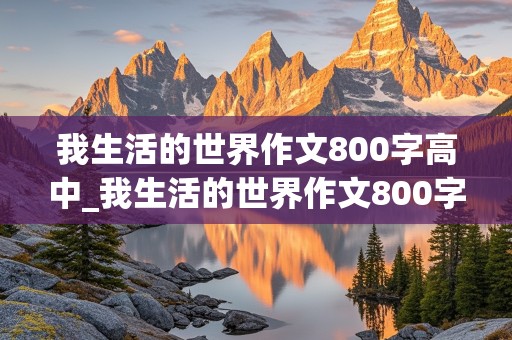 我生活的世界作文800字高中_我生活的世界作文800字高中国家