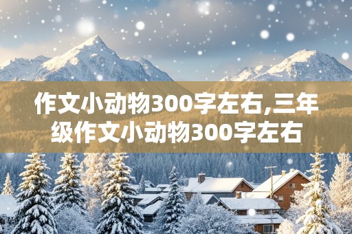 作文小动物300字左右,三年级作文小动物300字左右