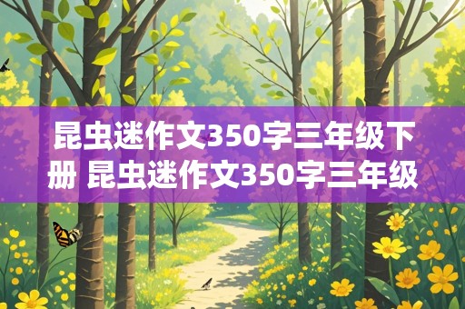 昆虫迷作文350字三年级下册 昆虫迷作文350字三年级下册优秀作文