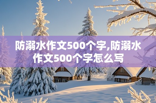 防溺水作文500个字,防溺水作文500个字怎么写